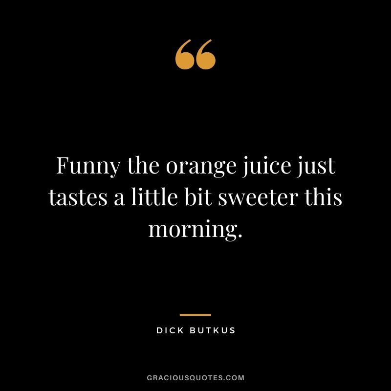 Funny the orange juice just tastes a little bit sweeter this morning.