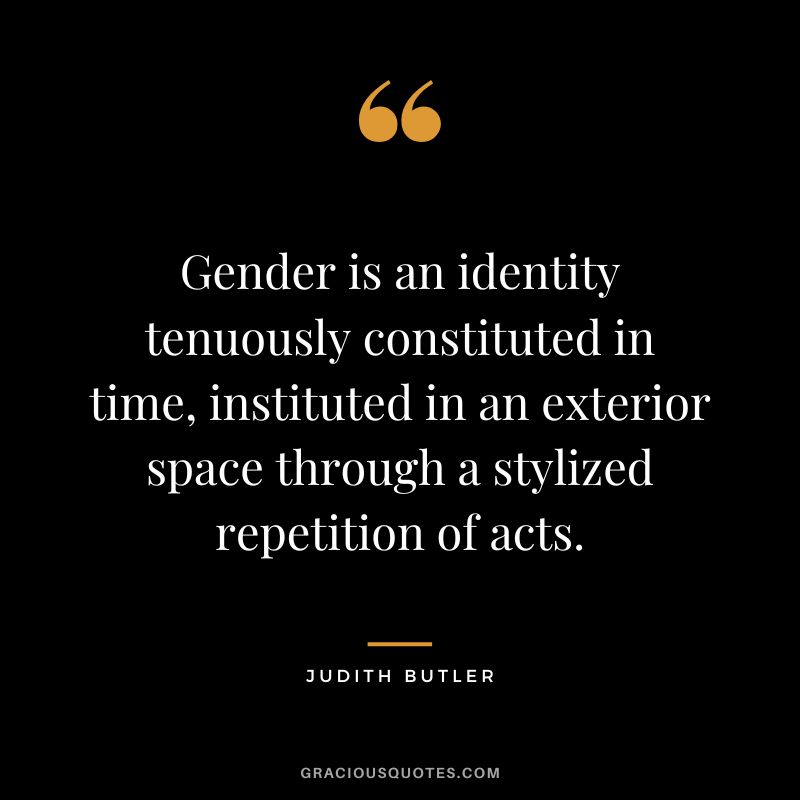 Gender is an identity tenuously constituted in time, instituted in an exterior space through a stylized repetition of acts.