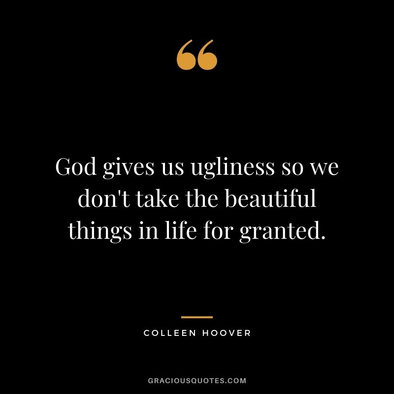 God gives us ugliness so we don't take the beautiful things in life for granted.