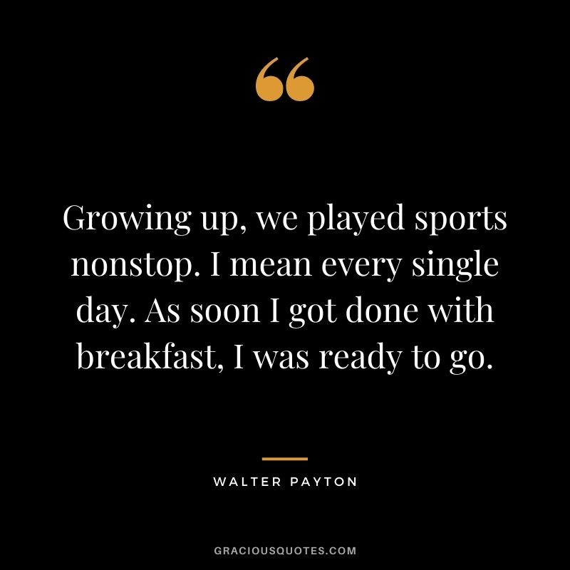 Growing up, we played sports nonstop. I mean every single day. As soon I got done with breakfast, I was ready to go.