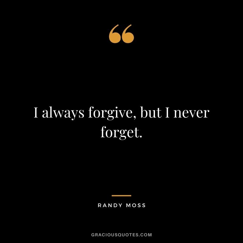 I always forgive, but I never forget.