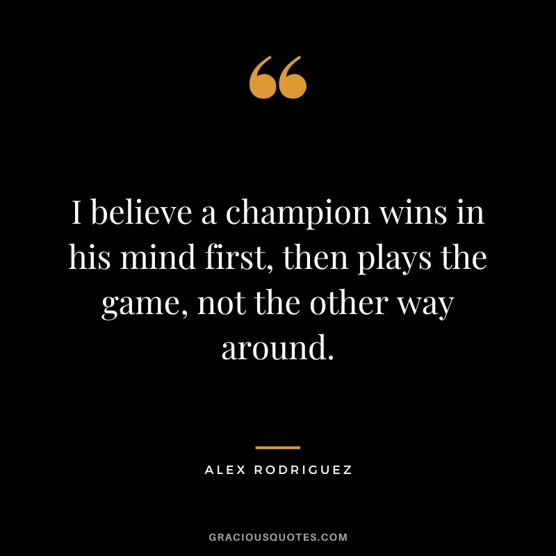 I believe a champion wins in his mind first, then plays the game, not the other way around.