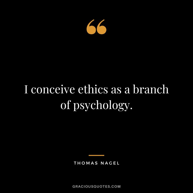 I conceive ethics as a branch of psychology.