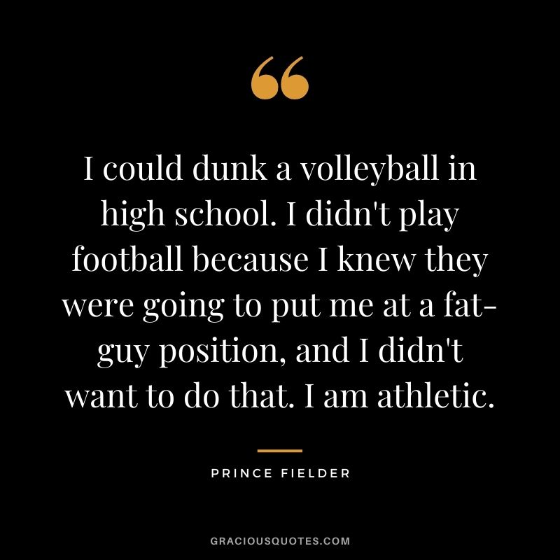 I could dunk a volleyball in high school. I didn't play football because I knew they were going to put me at a fat-guy position, and I didn't want to do that. I am athletic.