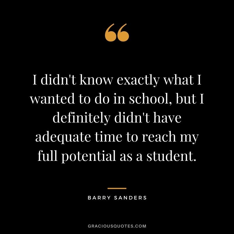 I didn't know exactly what I wanted to do in school, but I definitely didn't have adequate time to reach my full potential as a student.