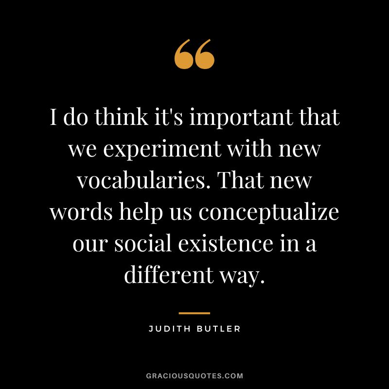 I do think it's important that we experiment with new vocabularies. That new words help us conceptualize our social existence in a different way.