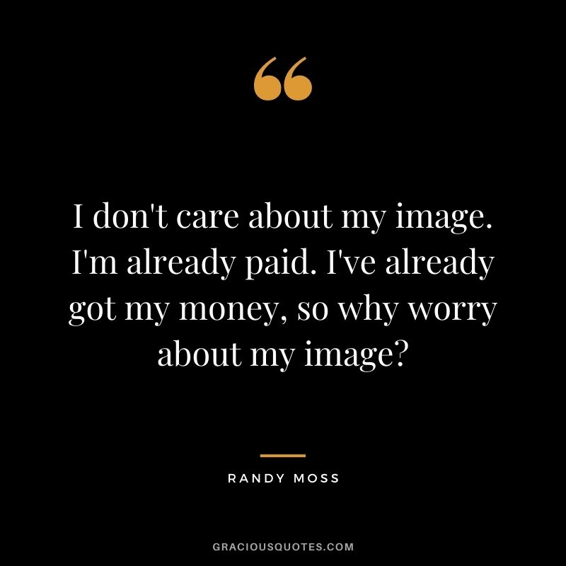 I don't care about my image. I'm already paid. I've already got my money, so why worry about my image