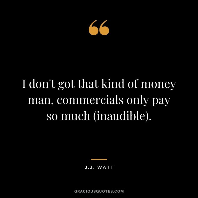 I don't got that kind of money man, commercials only pay so much (inaudible).