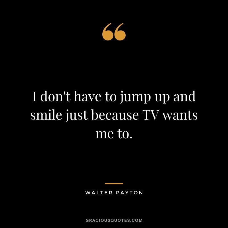 I don't have to jump up and smile just because TV wants me to.