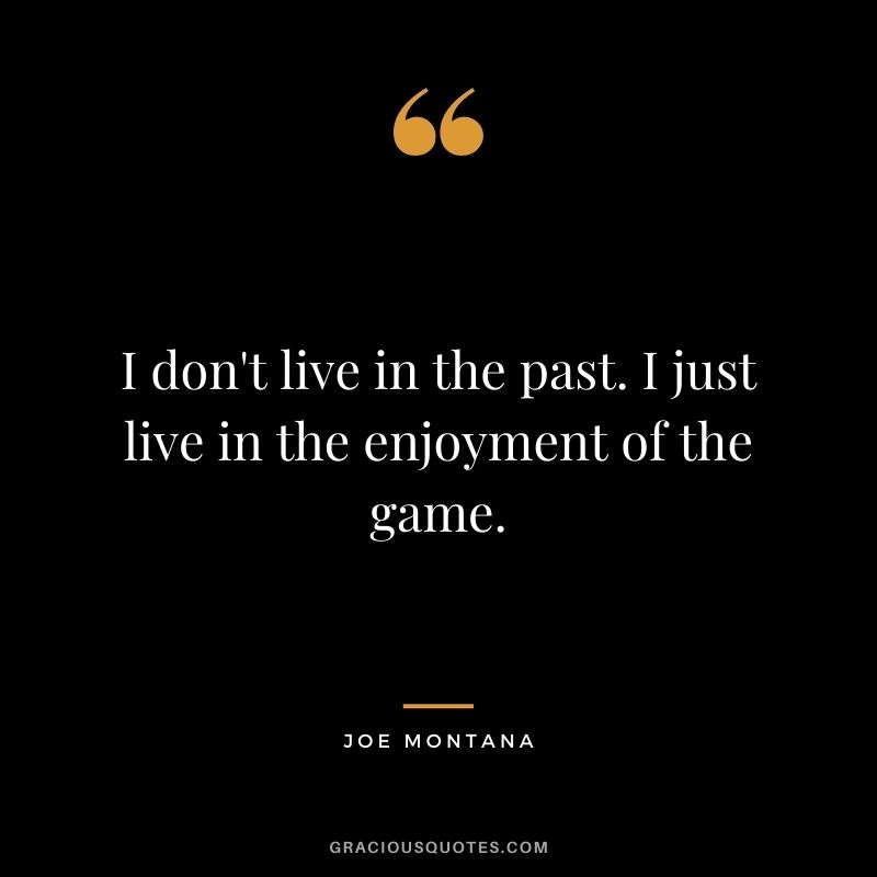 I don't live in the past. I just live in the enjoyment of the game.