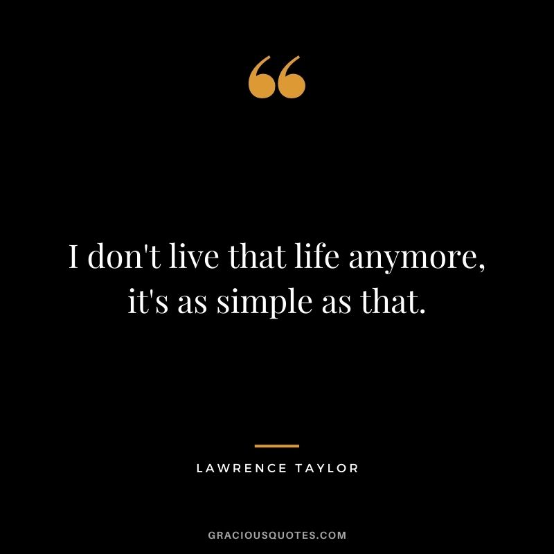 I don't live that life anymore, it's as simple as that.