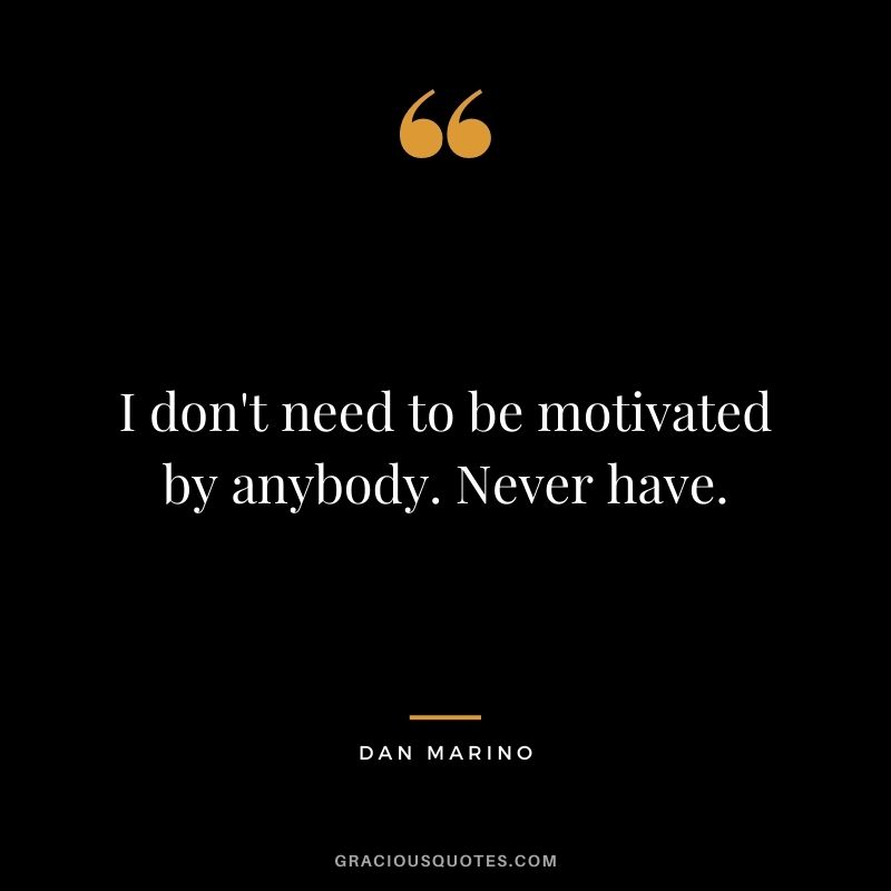 I don't need to be motivated by anybody. Never have.