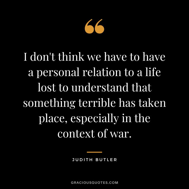 I don't think we have to have a personal relation to a life lost to understand that something terrible has taken place, especially in the context of war.
