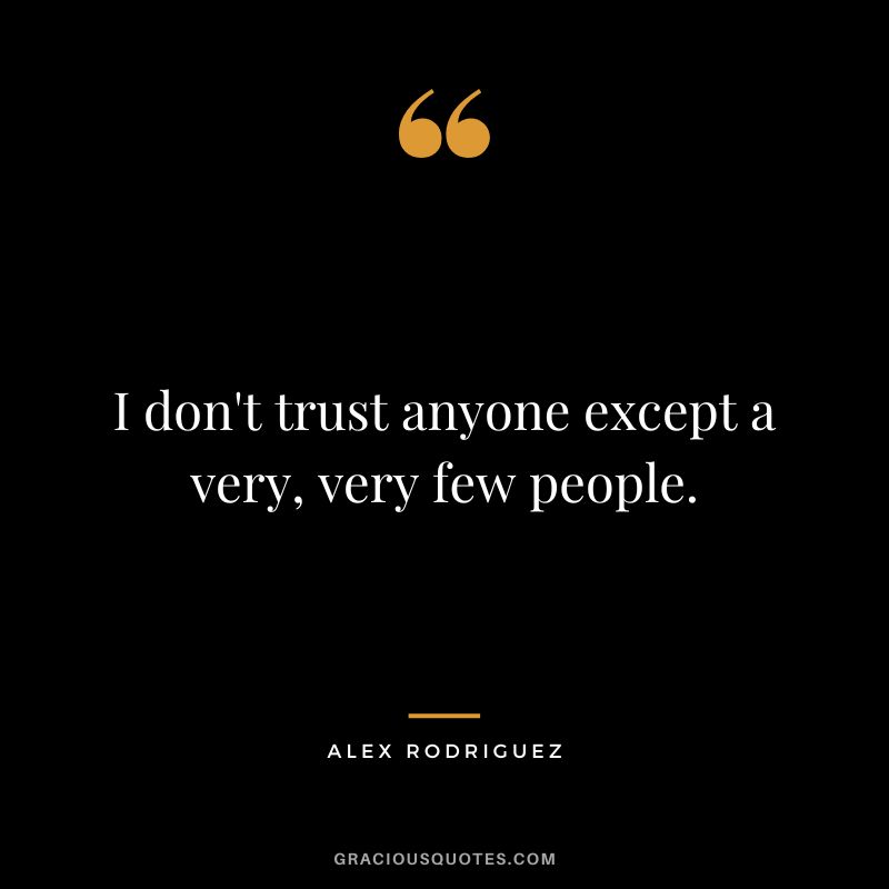 I don't trust anyone except a very, very few people.