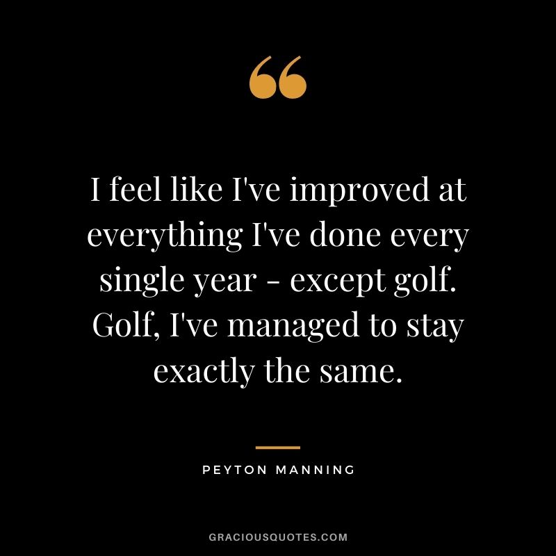 I feel like I've improved at everything I've done every single year - except golf. Golf, I've managed to stay exactly the same.