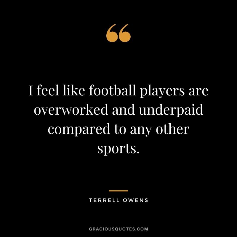 I feel like football players are overworked and underpaid compared to any other sports.