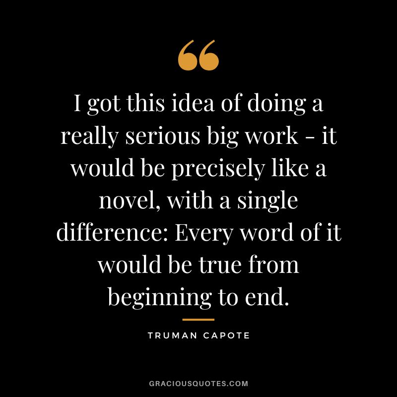 I got this idea of doing a really serious big work - it would be precisely like a novel, with a single difference: Every word of it would be true from beginning to end.