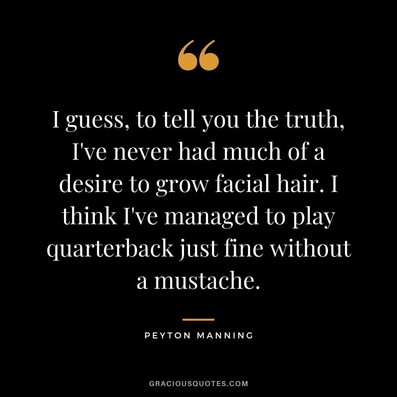 I guess, to tell you the truth, I've never had much of a desire to grow facial hair. I think I've managed to play quarterback just fine without a mustache.