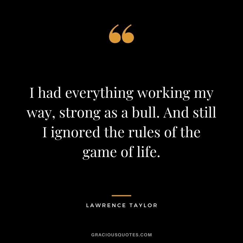 I had everything working my way, strong as a bull. And still I ignored the rules of the game of life.