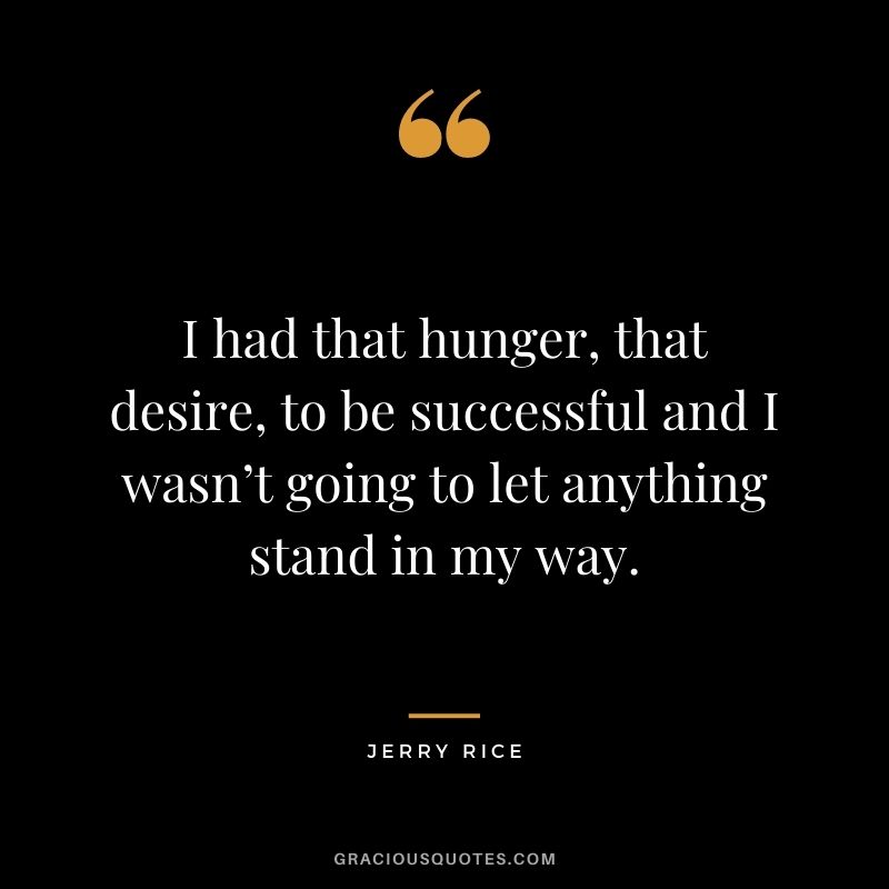 I had that hunger, that desire, to be successful and I wasn’t going to let anything stand in my way.