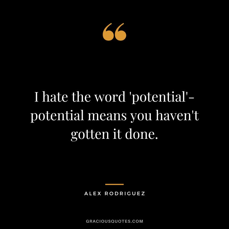 I hate the word 'potential'-potential means you haven't gotten it done.