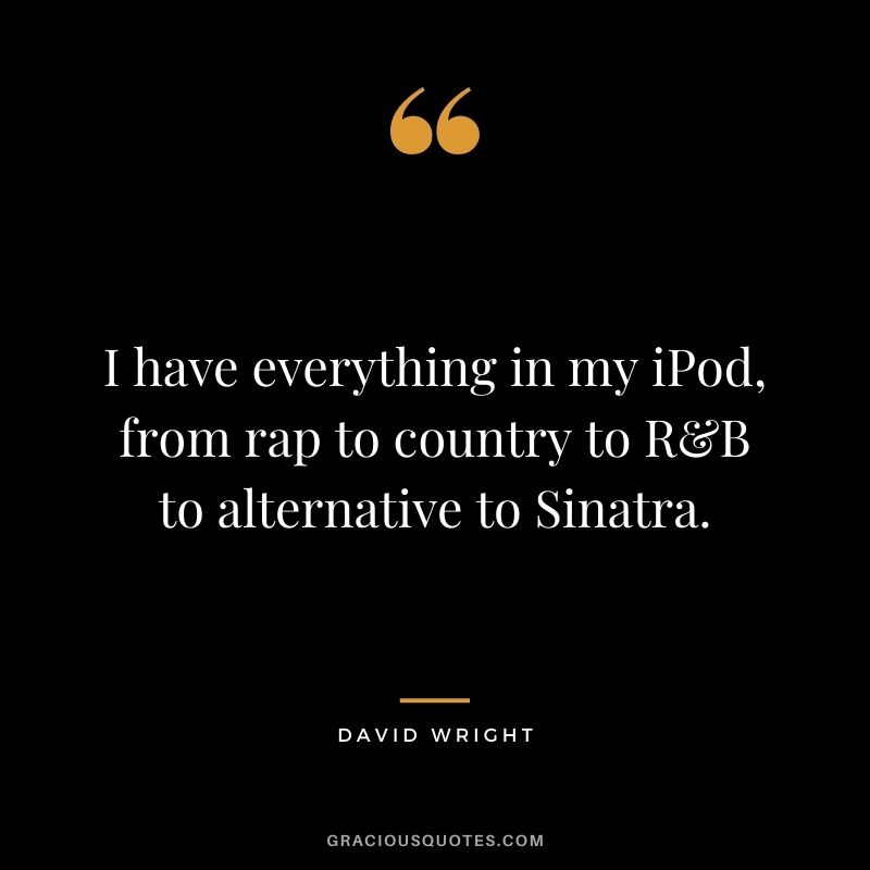I have everything in my iPod, from rap to country to R&B to alternative to Sinatra.