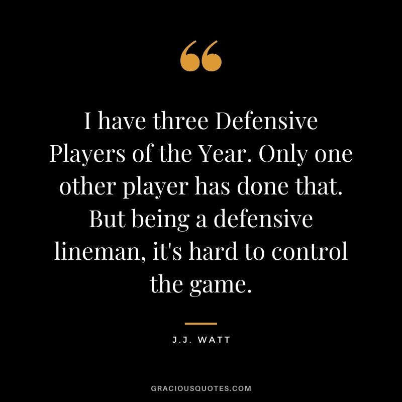 I have three Defensive Players of the Year. Only one other player has done that. But being a defensive lineman, it's hard to control the game.