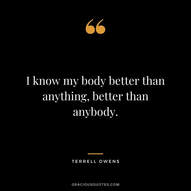 I know my body better than anything, better than anybody.