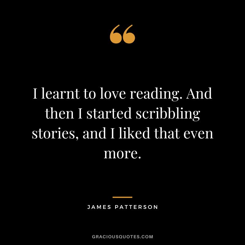 I learnt to love reading. And then I started scribbling stories, and I liked that even more.