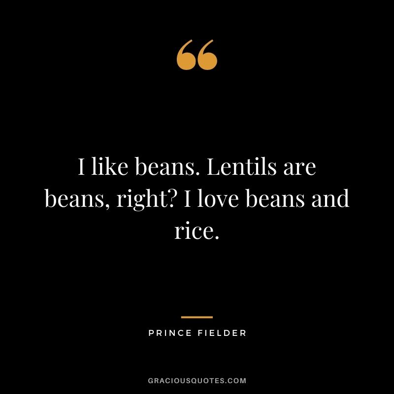 I like beans. Lentils are beans, right I love beans and rice.