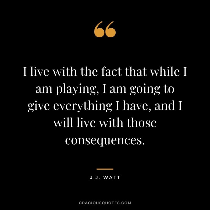I live with the fact that while I am playing, I am going to give everything I have, and I will live with those consequences.