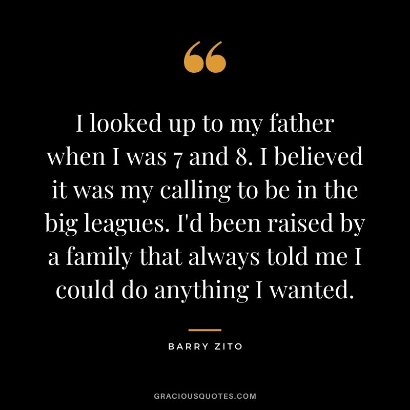 I looked up to my father when I was 7 and 8. I believed it was my calling to be in the big leagues. I'd been raised by a family that always told me I could do anything I wanted.