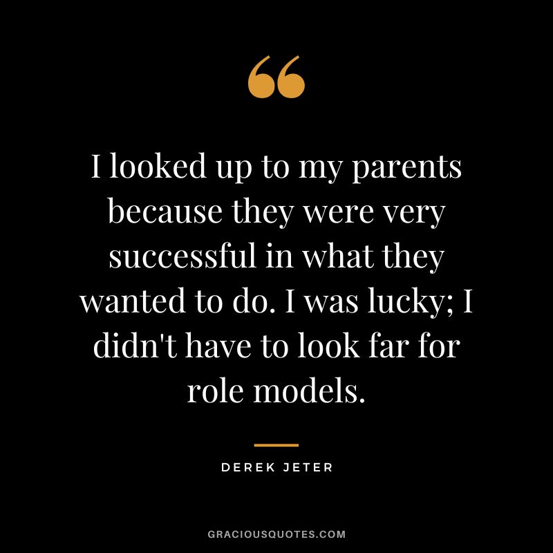 I looked up to my parents because they were very successful in what they wanted to do. I was lucky; I didn't have to look far for role models.