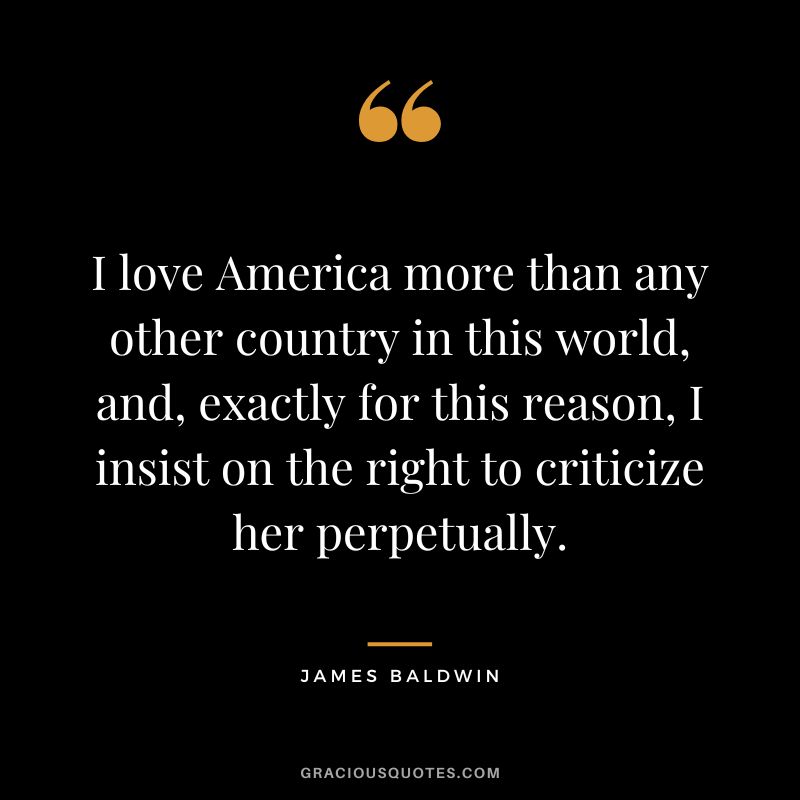 I love America more than any other country in this world, and, exactly for this reason, I insist on the right to criticize her perpetually.