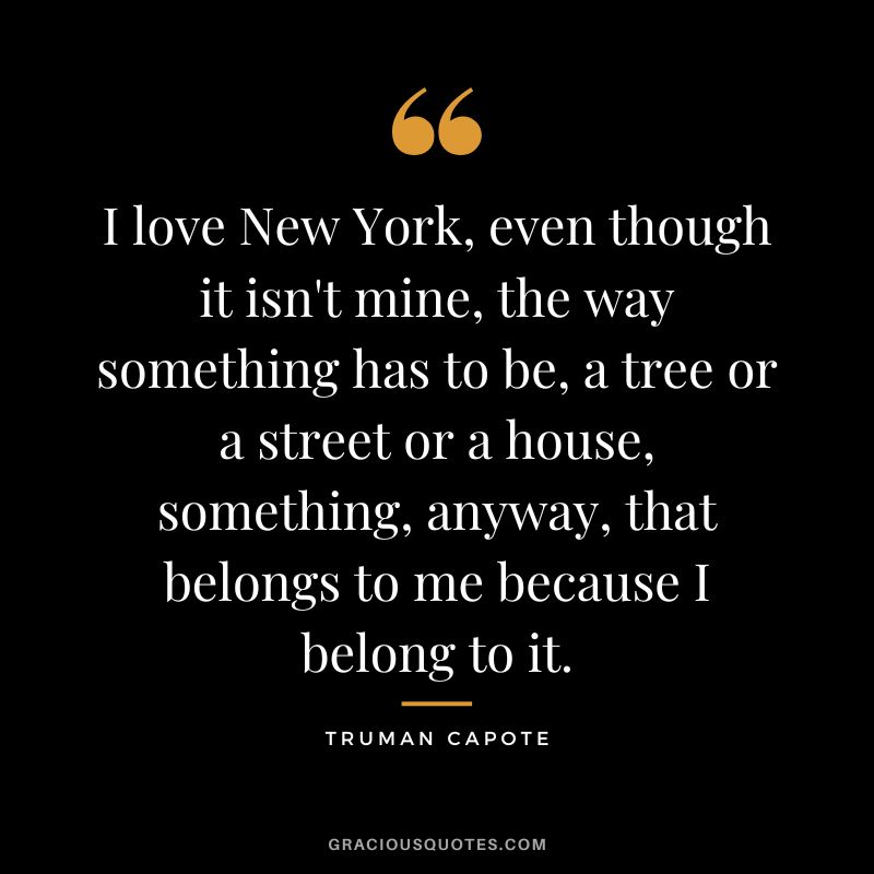 I love New York, even though it isn't mine, the way something has to be, a tree or a street or a house, something, anyway, that belongs to me because I belong to it.