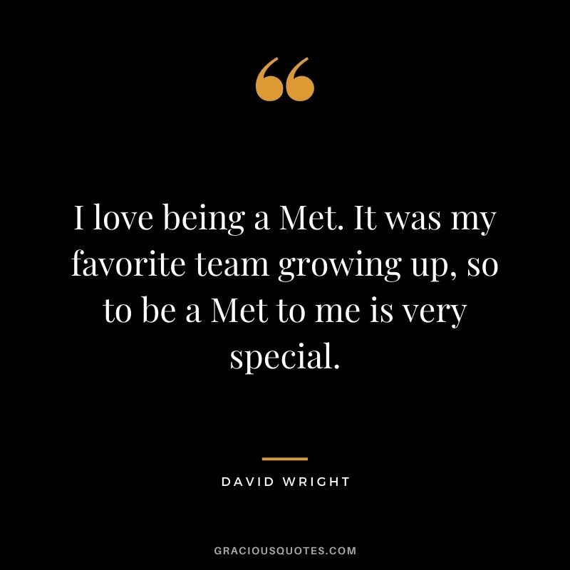 I love being a Met. It was my favorite team growing up, so to be a Met to me is very special.