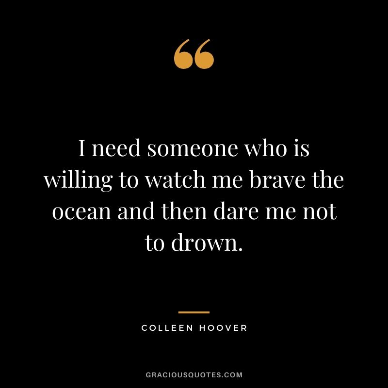 I need someone who is willing to watch me brave the ocean and then dare me not to drown.