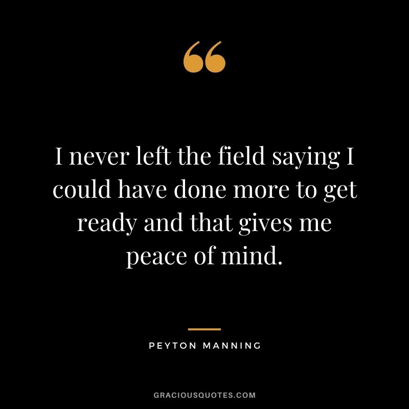 I never left the field saying I could have done more to get ready and that gives me peace of mind.