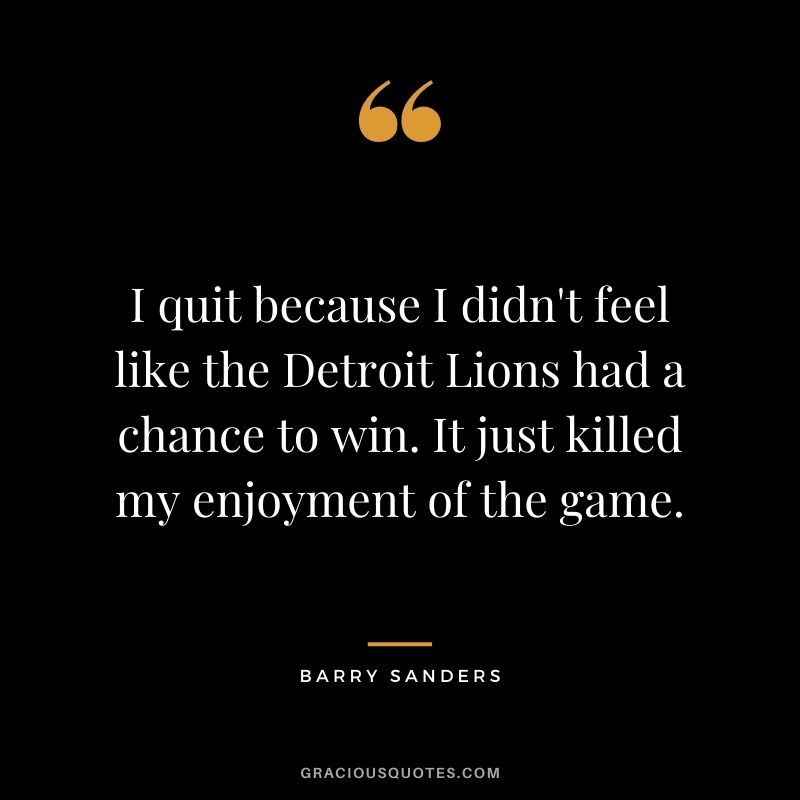 I quit because I didn't feel like the Detroit Lions had a chance to win. It just killed my enjoyment of the game.