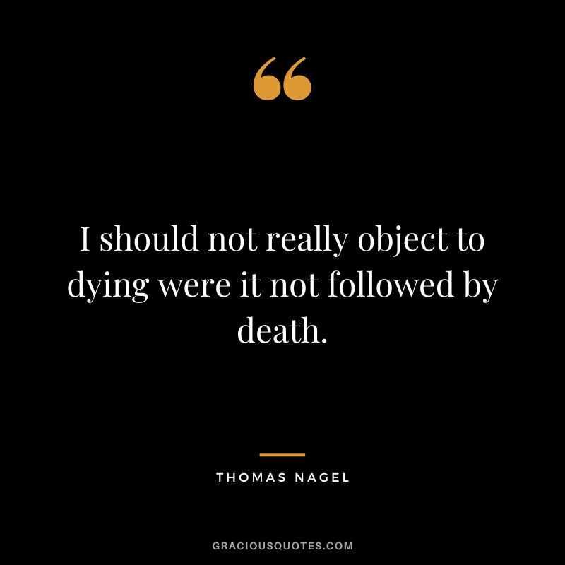 I should not really object to dying were it not followed by death.