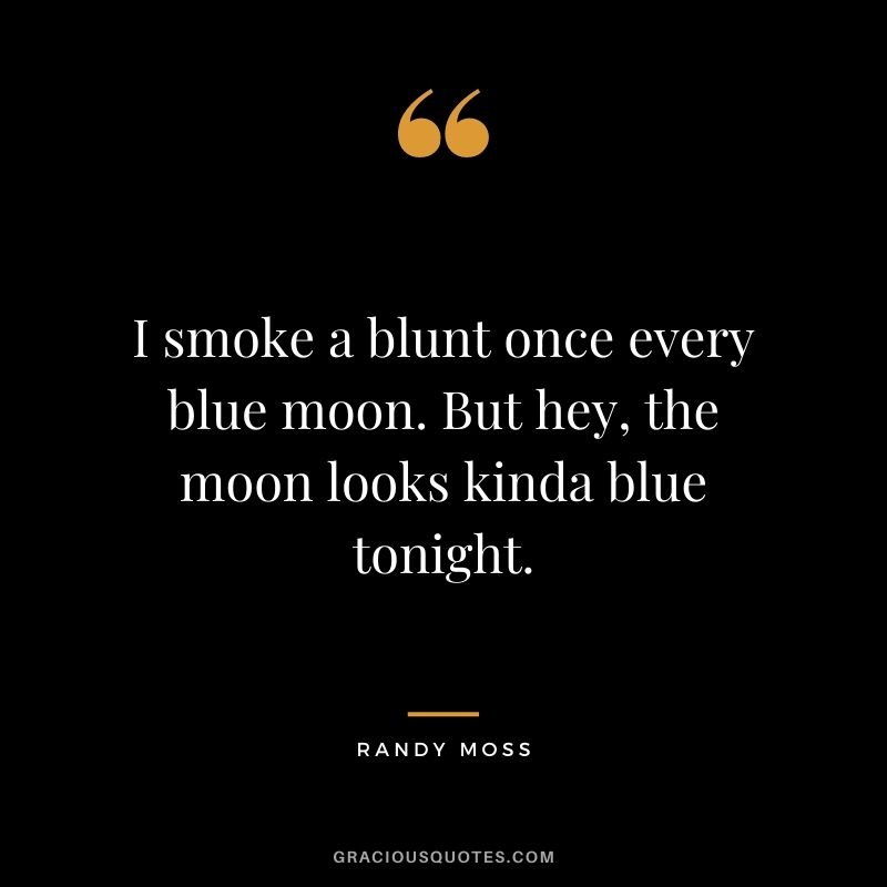 I smoke a blunt once every blue moon. But hey, the moon looks kinda blue tonight.
