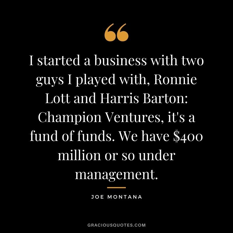 I started a business with two guys I played with, Ronnie Lott and Harris Barton Champion Ventures, it's a fund of funds. We have $400 million or so under management.