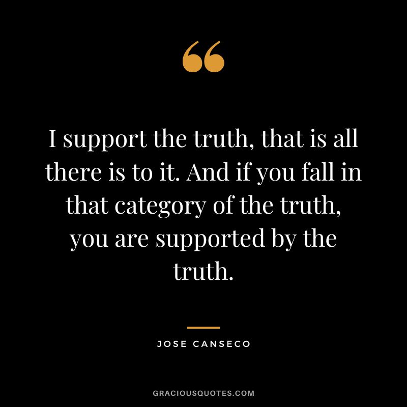 I support the truth, that is all there is to it. And if you fall in that category of the truth, you are supported by the truth.