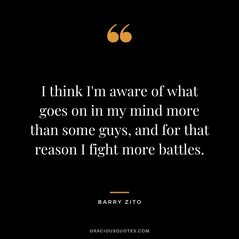I think I'm aware of what goes on in my mind more than some guys, and for that reason I fight more battles.