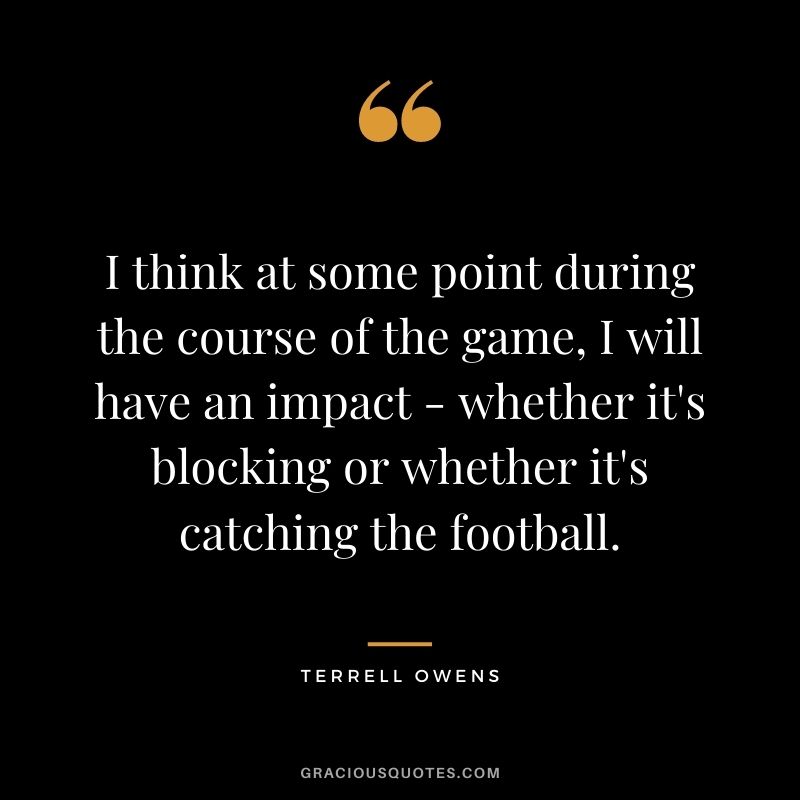 I think at some point during the course of the game, I will have an impact - whether it's blocking or whether it's catching the football.