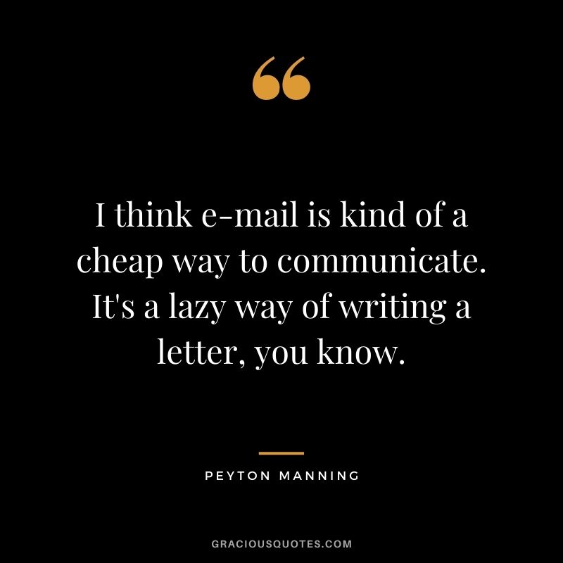 I think e-mail is kind of a cheap way to communicate. It's a lazy way of writing a letter, you know.