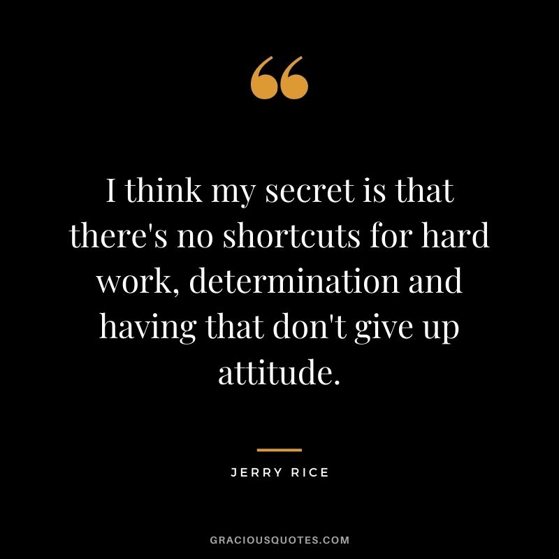 I think my secret is that there's no shortcuts for hard work, determination and having that don't give up attitude.