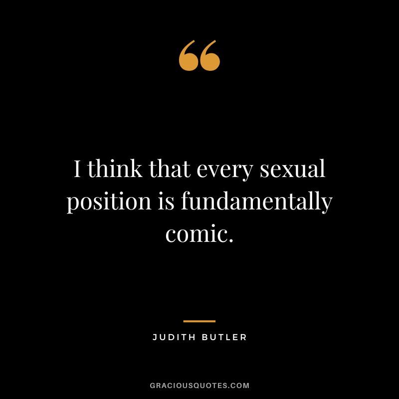 I think that every sexual position is fundamentally comic.