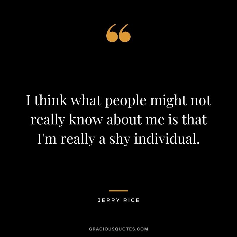I think what people might not really know about me is that I'm really a shy individual.