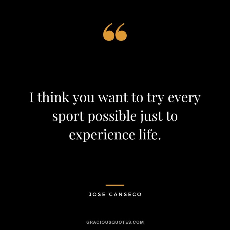 I think you want to try every sport possible just to experience life.